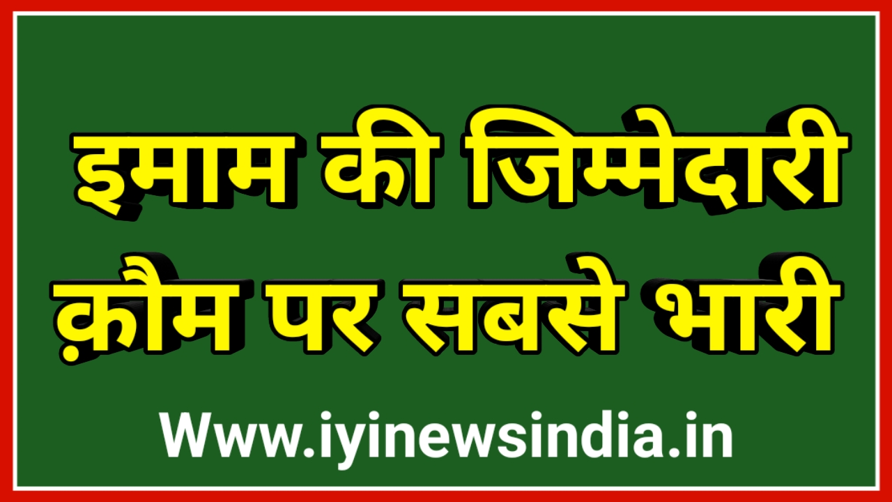 एक इमाम की जि़म्मेदारी, पुरी क़ौम पर सबसे भारी
